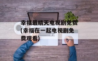 幸福最晴天电视剧免费(幸福在一起电视剧免费观看)