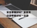 安吉那里好玩？安吉周边游哪里好玩一日游