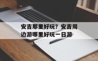 安吉那里好玩？安吉周边游哪里好玩一日游