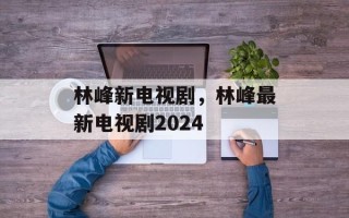 林峰新电视剧，林峰最新电视剧2024