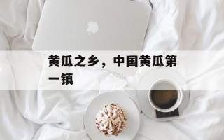 黄瓜之乡，中国黄瓜第一镇