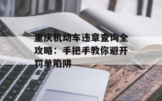 重庆机动车违章查询全攻略：手把手教你避开罚单陷阱