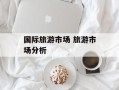 国际旅游市场 旅游市场分析