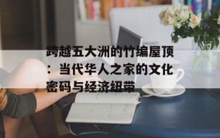 跨越五大洲的竹编屋顶：当代华人之家的文化密码与经济纽带