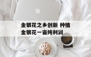 金银花之乡创新 种植金银花一亩纯利润
