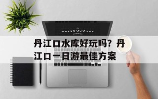 丹江口水库好玩吗？丹江口一日游最佳方案