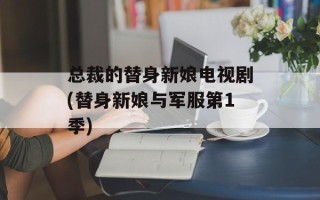 总裁的替身新娘电视剧(替身新娘与军服第1季)