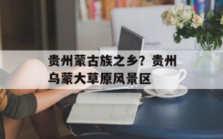 贵州蒙古族之乡？贵州乌蒙大草原风景区