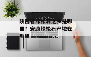陕西省绿松石之乡是哪里？安康绿松石产地在哪里