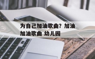为自己加油歌曲？加油加油歌曲 幼儿园