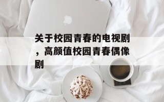 关于校园青春的电视剧，高颜值校园青春偶像剧
