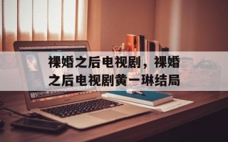 裸婚之后电视剧，裸婚之后电视剧黄一琳结局