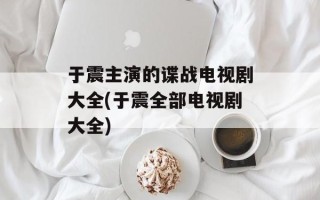 于震主演的谍战电视剧大全(于震全部电视剧大全)