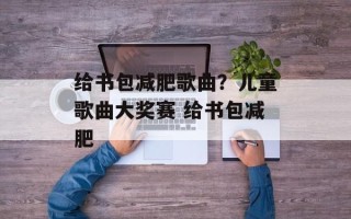 给书包减肥歌曲？儿童歌曲大奖赛 给书包减肥