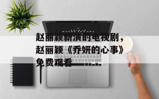 赵丽颖新演的电视剧，赵丽颖《乔妍的心事》免费观看
