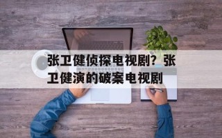 张卫健侦探电视剧？张卫健演的破案电视剧