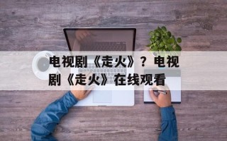 电视剧《走火》？电视剧《走火》在线观看