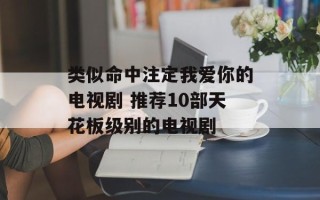 类似命中注定我爱你的电视剧 推荐10部天花板级别的电视剧
