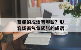 紧张的成语有哪些？形容场面气氛紧张的成语