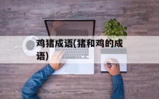 鸡猪成语(猪和鸡的成语)