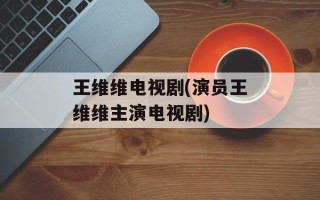 王维维电视剧(演员王维维主演电视剧)