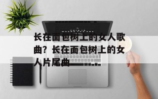 长在面包树上的女人歌曲？长在面包树上的女人片尾曲