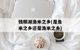 钱粮湖渔米之乡(是鱼米之乡还是渔米之乡)
