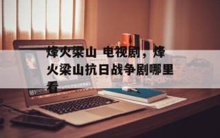 烽火梁山 电视剧，烽火梁山抗日战争剧哪里看