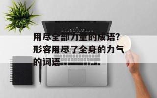 用尽全部力量的成语？形容用尽了全身的力气的词语