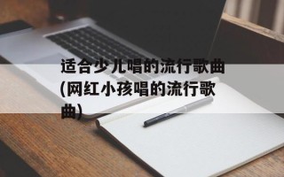 适合少儿唱的流行歌曲(网红小孩唱的流行歌曲)