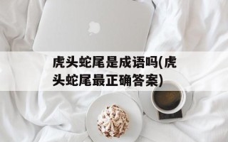 虎头蛇尾是成语吗(虎头蛇尾最正确答案)