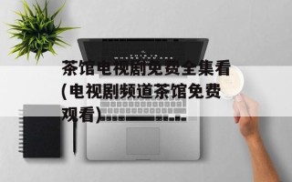 茶馆电视剧免费全集看(电视剧频道茶馆免费观看)