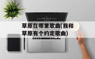 草原在哪里歌曲(我和草原有个约定歌曲)