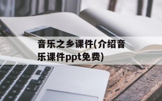 音乐之乡课件(介绍音乐课件ppt免费)