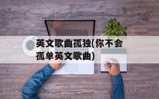 英文歌曲孤独(你不会孤单英文歌曲)