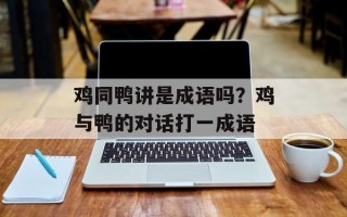 鸡同鸭讲是成语吗？鸡与鸭的对话打一成语