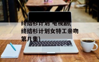 终结杉计划 电视剧(终结杉计划女特工亲吻第几集)