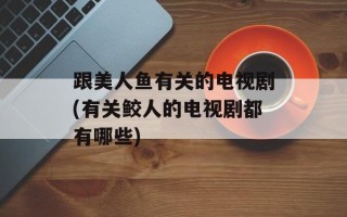 跟美人鱼有关的电视剧(有关鲛人的电视剧都有哪些)