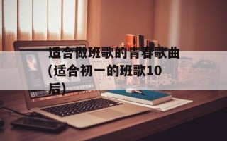 适合做班歌的青春歌曲(适合初一的班歌10后)
