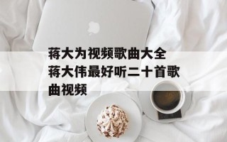 蒋大为视频歌曲大全 蒋大伟最好听二十首歌曲视频