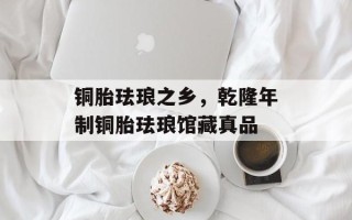 铜胎珐琅之乡，乾隆年制铜胎珐琅馆藏真品