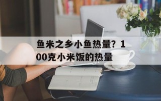 鱼米之乡小鱼热量？100克小米饭的热量