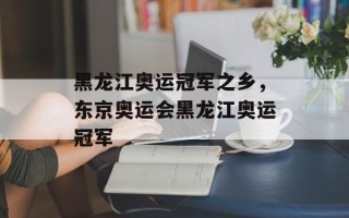 黑龙江奥运冠军之乡，东京奥运会黑龙江奥运冠军