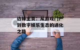 边锋主页：从游戏门户到数字娱乐生态的进化之路