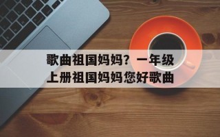 歌曲祖国妈妈？一年级上册祖国妈妈您好歌曲