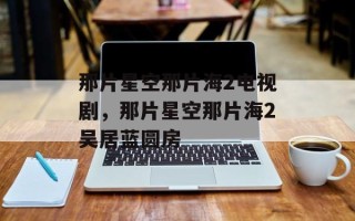 那片星空那片海2电视剧，那片星空那片海2吴居蓝圆房