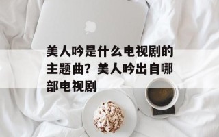 美人吟是什么电视剧的主题曲？美人吟出自哪部电视剧