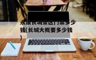 永康长城景区门票多少钱(长城大概要多少钱)