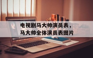 电视剧马大帅演员表，马大帅全体演员表图片
