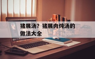 猪展汤？猪展肉炖汤的做法大全